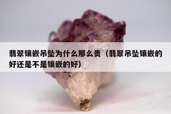 翡翠镶嵌吊坠为什么那么贵，翡翠吊坠镶嵌的好还是不是镶嵌的好