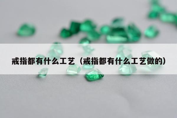 戒指都有什么工艺，戒指都有什么工艺做的