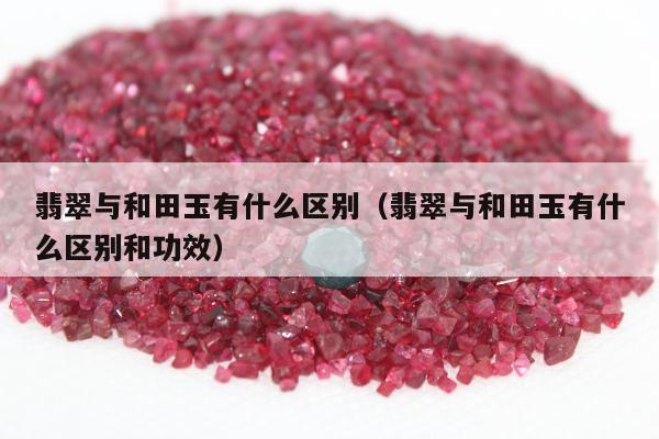 翡翠与和田玉有什么区别，翡翠与和田玉有什么区别和功效