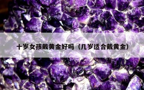 十岁女孩戴黄金好吗，几岁适合戴黄金