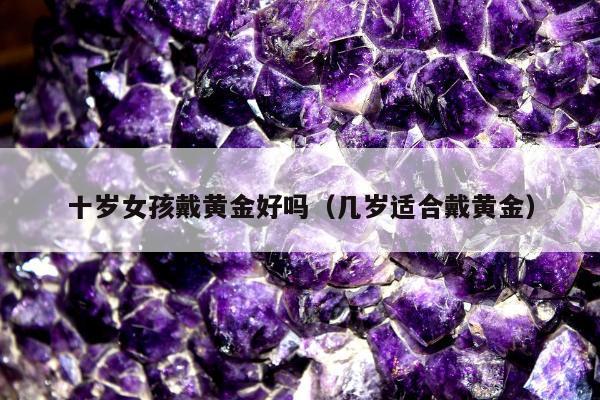 十岁女孩戴黄金好吗，几岁适合戴黄金