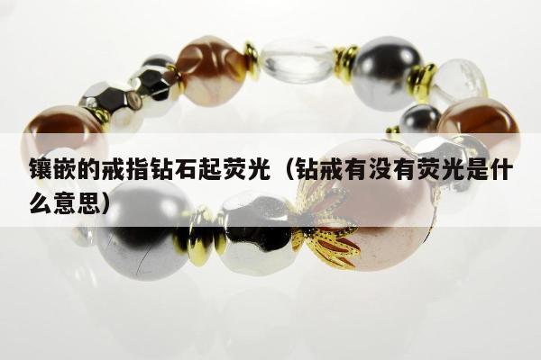镶嵌的戒指钻石起荧光，钻戒有没有荧光是什么意思