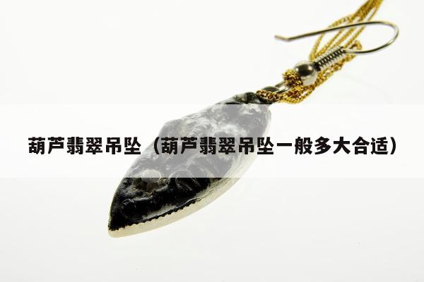 葫芦翡翠吊坠，葫芦翡翠吊坠一般多大合适
