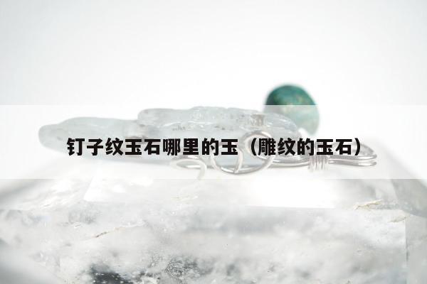 钉子纹玉石哪里的玉，雕纹的玉石