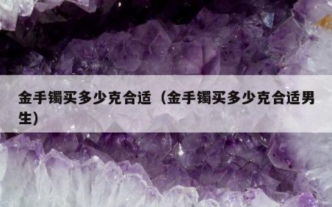 金手镯买多少克合适，金手镯买多少克合适男生
