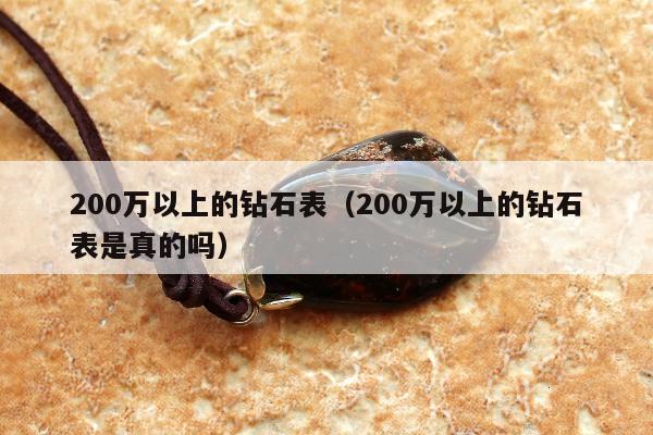 00万以上的钻石表，200万以上的钻石表是真的吗"