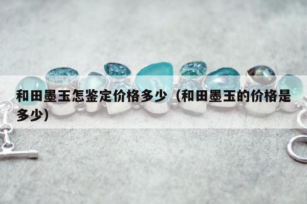 和田墨玉怎鉴定价格多少，和田墨玉的价格是多少