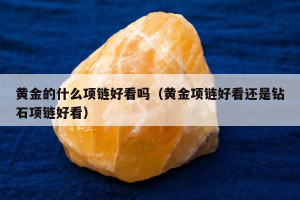 黄金的什么项链好看吗，黄金项链好看还是钻石项链好看