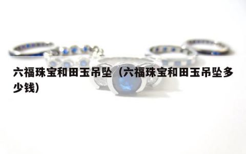 六福珠宝和田玉吊坠，六福珠宝和田玉吊坠多少钱