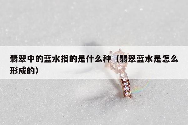 翡翠中的蓝水指的是什么种，翡翠蓝水是怎么形成的