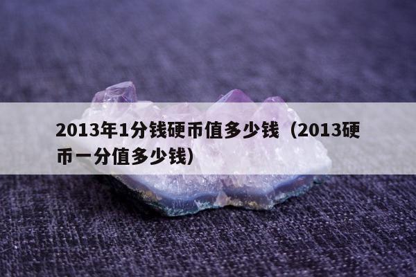 013年1分钱硬币值多少钱，2013硬币一分值多少钱"