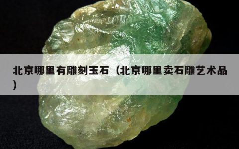 北京哪里有雕刻玉石，北京哪里卖石雕艺术品