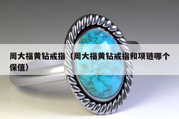 周大福黄钻戒指，周大福黄钻戒指和项链哪个保值