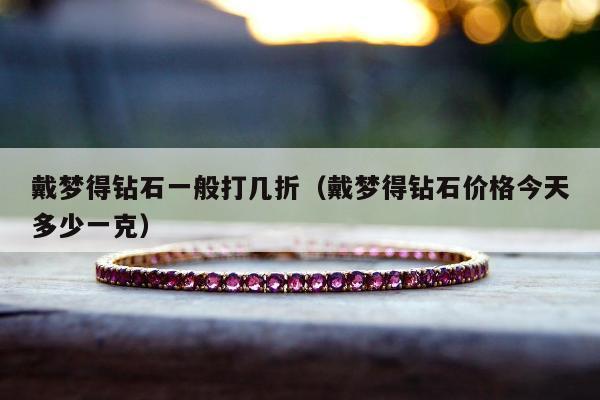 戴梦得钻石一般打几折，戴梦得钻石价格今天多少一克