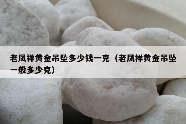 老凤祥黄金吊坠多少钱一克，老凤祥黄金吊坠一般多少克
