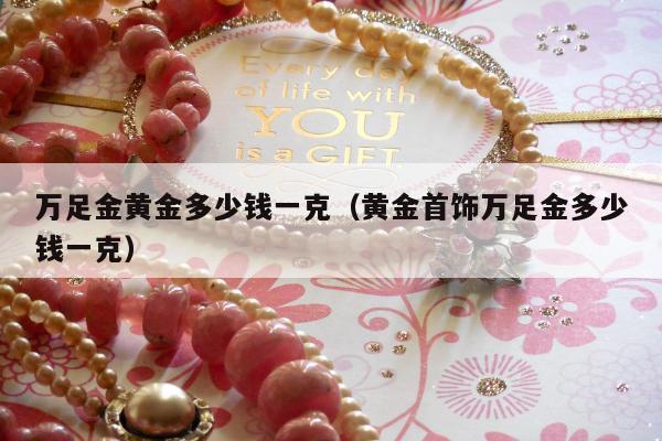 万足金黄金多少钱一克，黄金首饰万足金多少钱一克