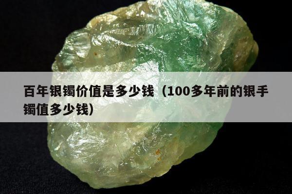 百年银镯价值是多少钱，100多年前的银手镯值多少钱