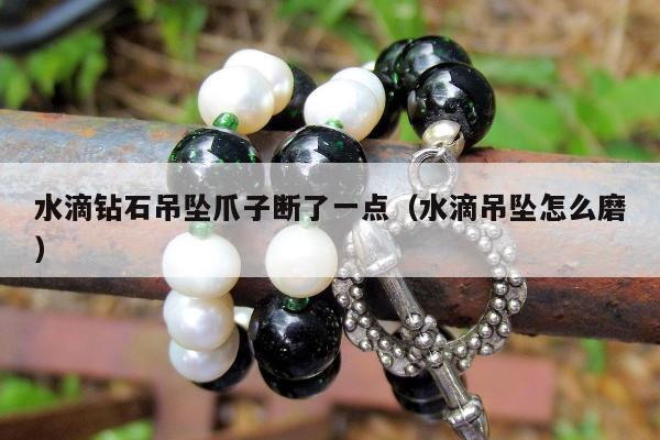 水滴钻石吊坠爪子断了一点，水滴吊坠怎么磨