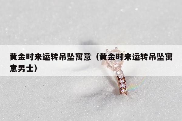 黄金时来运转吊坠寓意，黄金时来运转吊坠寓意男士