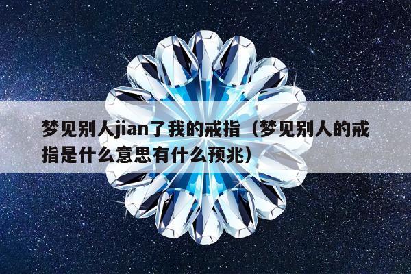 梦见别人jian了我的戒指，梦见别人的戒指是什么意思有什么预兆