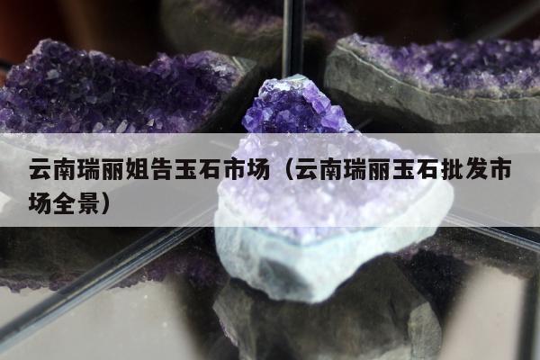 云南瑞丽姐告玉石市场，云南瑞丽玉石批发市场全景