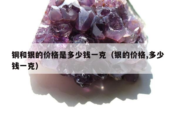 铜和银的价格是多少钱一克，银的价格,多少钱一克