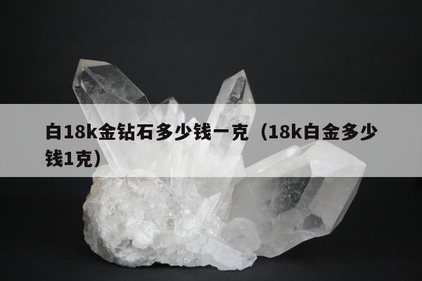 白18k金钻石多少钱一克，18k白金多少钱1克