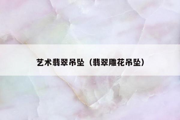 艺术翡翠吊坠，翡翠雕花吊坠