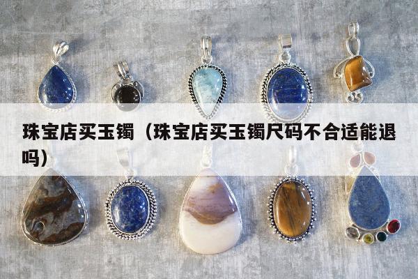 珠宝店买玉镯，珠宝店买玉镯尺码不合适能退吗