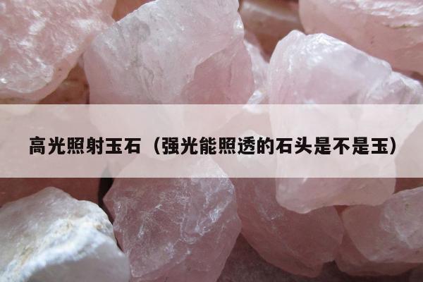 高光照射玉石，强光能照透的石头是不是玉
