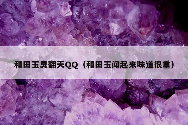 和田玉臭翻天QQ，和田玉闻起来味道很重