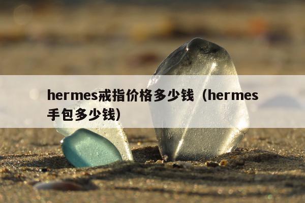 hermes戒指价格多少钱，hermes手包多少钱