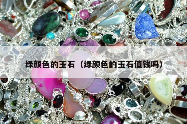 绿颜色的玉石，绿颜色的玉石值钱吗