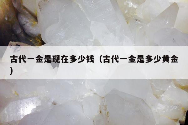 古代一金是现在多少钱，古代一金是多少黄金