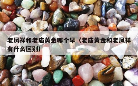 老凤祥和老庙黄金哪个早，老庙黄金和老凤祥有什么区别