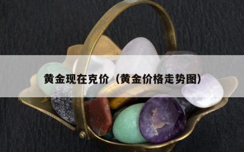 黄金现在克价，黄金价格走势图