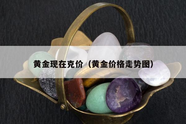 黄金现在克价，黄金价格走势图