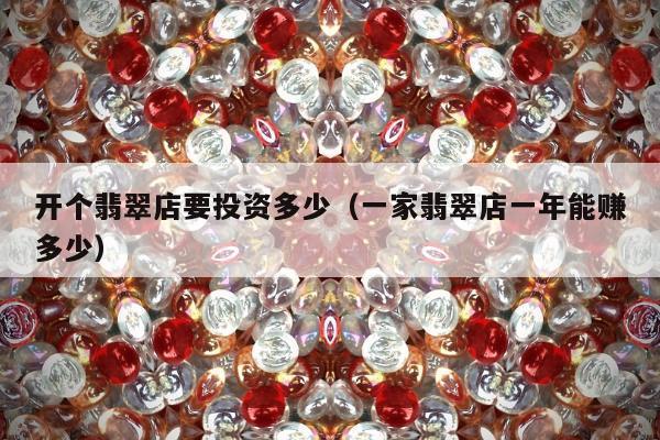开个翡翠店要投资多少，一家翡翠店一年能赚多少