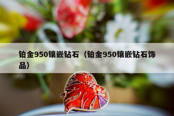 铂金950镶嵌钻石，铂金950镶嵌钻石饰品