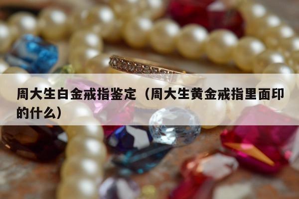 周大生白金戒指鉴定，周大生黄金戒指里面印的什么