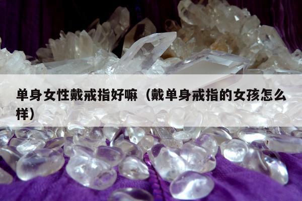 单身女性戴戒指好嘛，戴单身戒指的女孩怎么样
