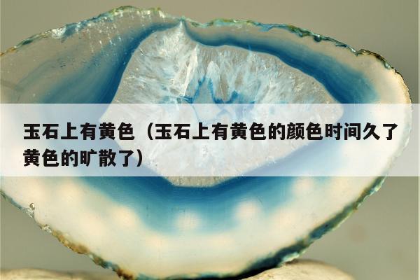 玉石上有黄色，玉石上有黄色的颜色时间久了黄色的旷散了