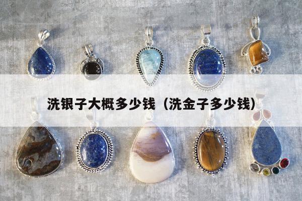 洗银子大概多少钱，洗金子多少钱