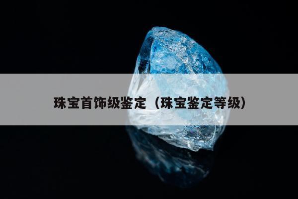 珠宝首饰级鉴定，珠宝鉴定等级