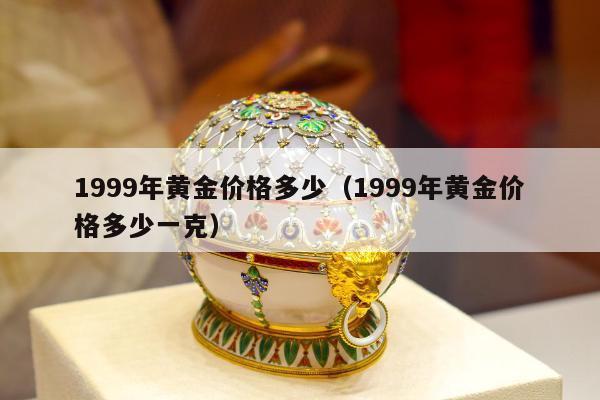 999年黄金价格多少，1999年黄金价格多少一克"
