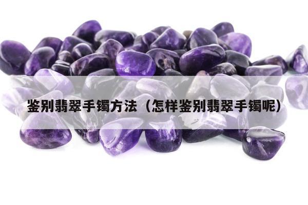 鉴别翡翠手镯方法，怎样鉴别翡翠手镯呢