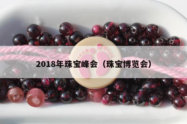 018年珠宝峰会，珠宝博览会"