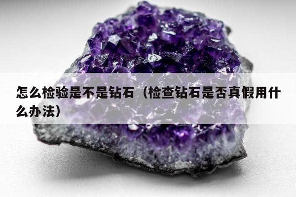 怎么检验是不是钻石，检查钻石是否真假用什么办法