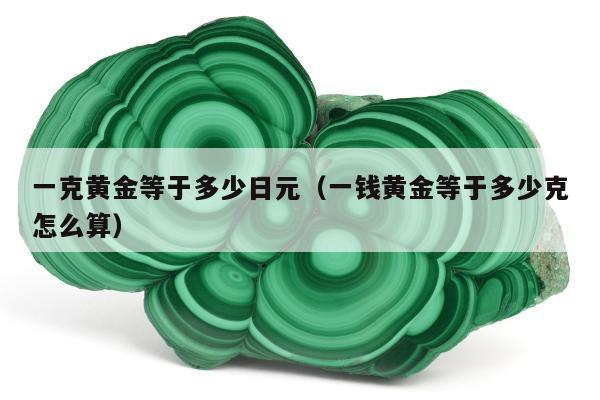 一克黄金等于多少日元，一钱黄金等于多少克怎么算