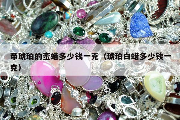 带琥珀的蜜蜡多少钱一克，琥珀白蜡多少钱一克
